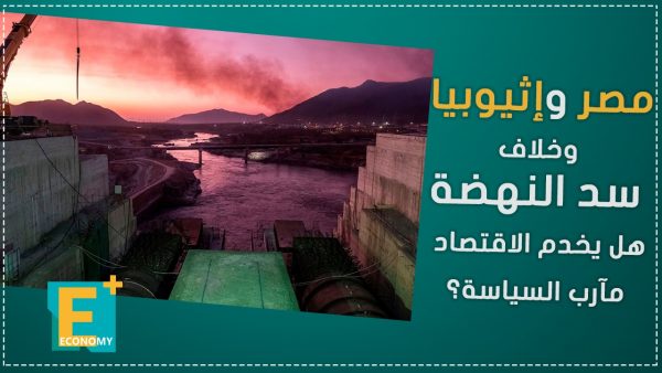 مصر وإثيوبيا وخلاف سد النهضة.. هل يخدم الاقتصاد مآرب السياسة؟