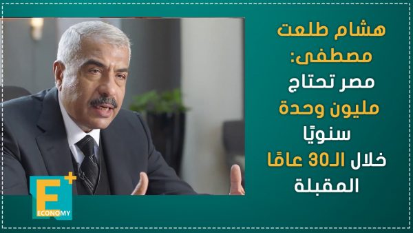 هشام طلعت مصطفى: مصر تحتاج مليون وحدة سنويًا خلال الـ30 عامًا المقبلة