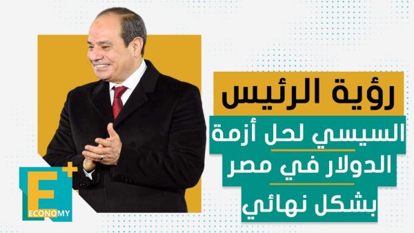 رؤية الرئيس السيسي لحل أزمة الدولار في مصر بشكل نهائي