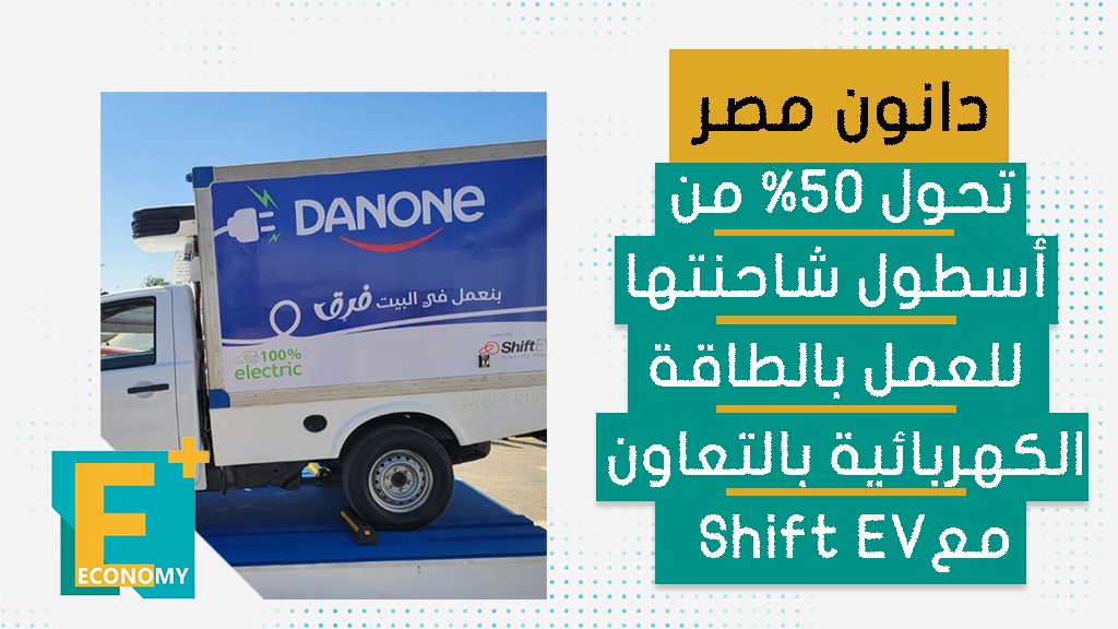 “دانون مصر” تحول 50% من أسطول شاحناتها للعمل بالكهرباء بالتعاون مع Shift EV