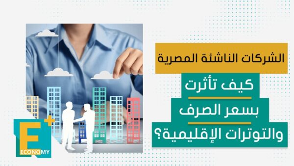 الشركات الناشئة المصرية.. كيف تأثرت بسعر الصرف والتوترات الإقليمية؟