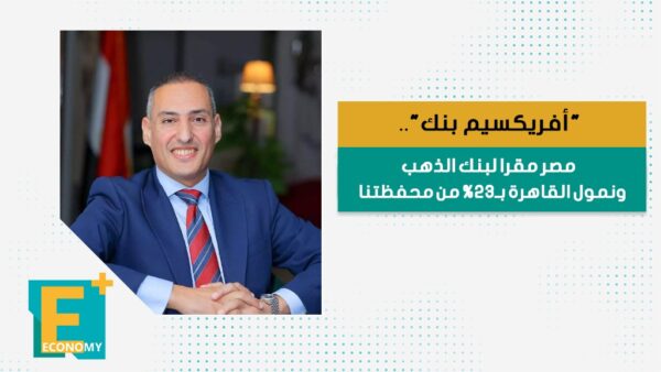 “أفريكسيم بنك”.. مصر مقرا لبنك الذهب ونمول القاهرة بـ23% من محفظتنا
